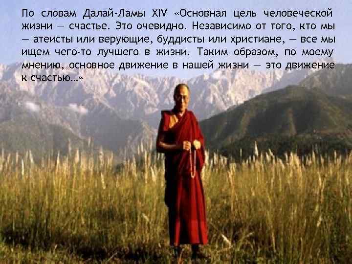 По словам Далай-Ламы XIV «Основная цель человеческой жизни — счастье. Это очевидно. Независимо от