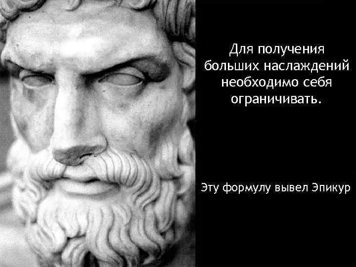   Для получения больших наслаждений  необходимо себя ограничивать. Эту формулу вывел Эпикур