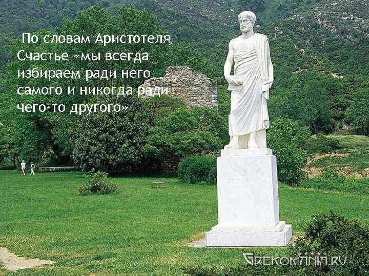  По словам Аристотеля Счастье «мы всегда избираем ради него самого и никогда ради
