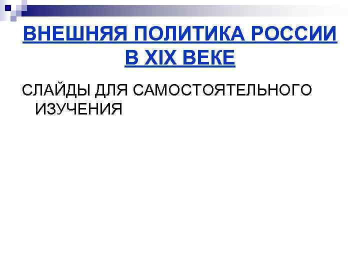 ВНЕШНЯЯ ПОЛИТИКА РОССИИ  В XIX ВЕКЕ СЛАЙДЫ ДЛЯ САМОСТОЯТЕЛЬНОГО ИЗУЧЕНИЯ 