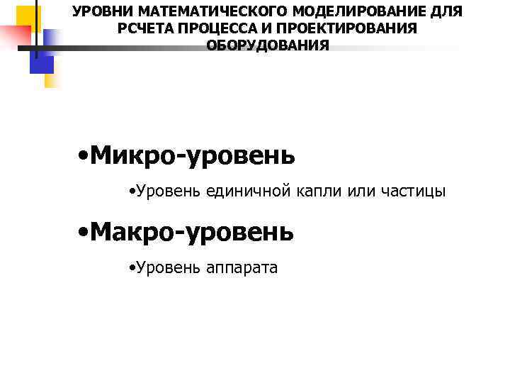 УРОВНИ МАТЕМАТИЧЕСКОГО МОДЕЛИРОВАНИЕ ДЛЯ РСЧЕТА ПРОЦЕССА И ПРОЕКТИРОВАНИЯ ОБОРУДОВАНИЯ • Микро-уровень • Уровень единичной