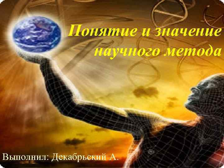    Понятие и значение    научного метода Выполнил: Декабрьский А.
