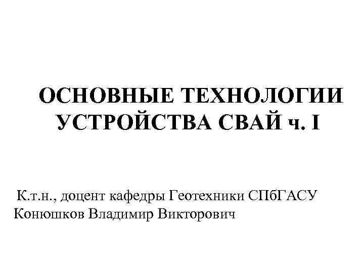 ОСНОВНЫЕ ТЕХНОЛОГИИ УСТРОЙСТВА СВАЙ ч. I К. т. н. , доцент ОСНОВНЫЕ ТЕХНОЛОГИИ УСТРОЙСТВА СВАЙ ч. I К. т. н. , доцент