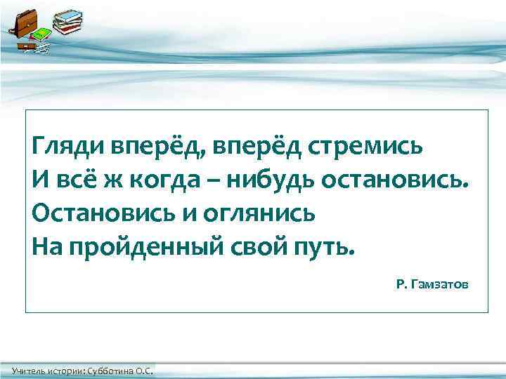   Гляди вперёд, вперёд стремись И всё ж когда – нибудь остановись. 