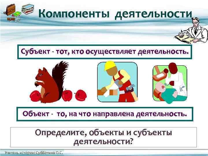    Компоненты деятельности  Субъект - тот, кто осуществляет деятельность.  