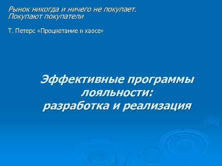 Рынок никогда и ничего не покупает. Покупают покупатели Т. Петерс «Процветание в хаосе» 