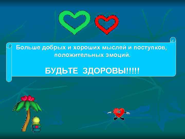 Больше добрых и хороших мыслей и поступков,  положительных эмоций.  БУДЬТЕ ЗДОРОВЫ!!!!! 