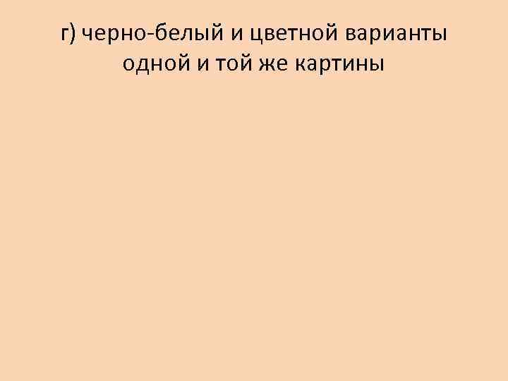 г) черно-белый и цветной варианты  одной и той же картины 