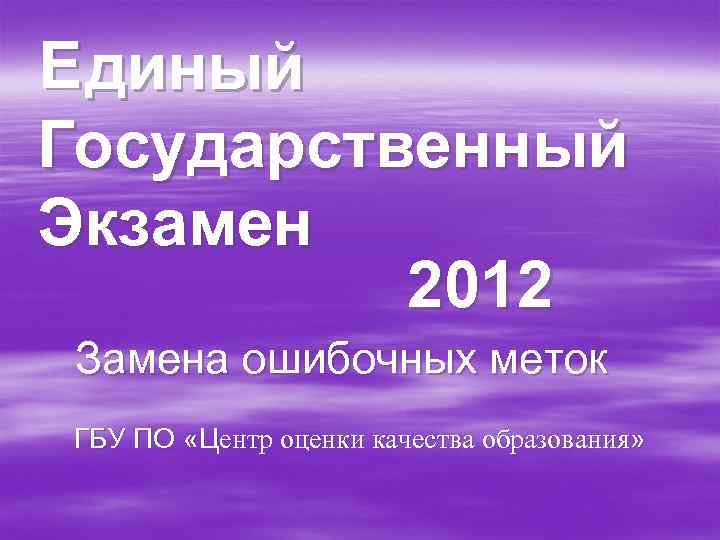 Е диный Государственный Экзамен  2012 Замена ошибочных меток ГБУ ПО «Центр оценки качества