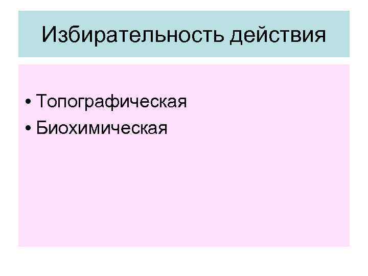 Избирательность действия  • Топографическая • Биохимическая 