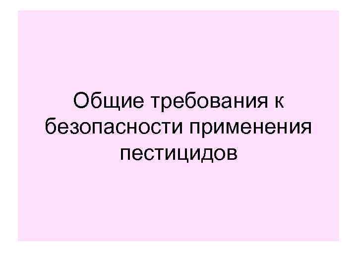  Общие требования к безопасности применения  пестицидов 