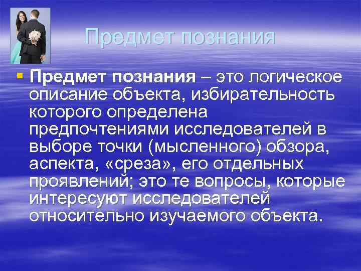 Предмет познания § Предмет познания – это логическое описание объекта, избирательность Предмет познания § Предмет познания – это логическое описание объекта, избирательность