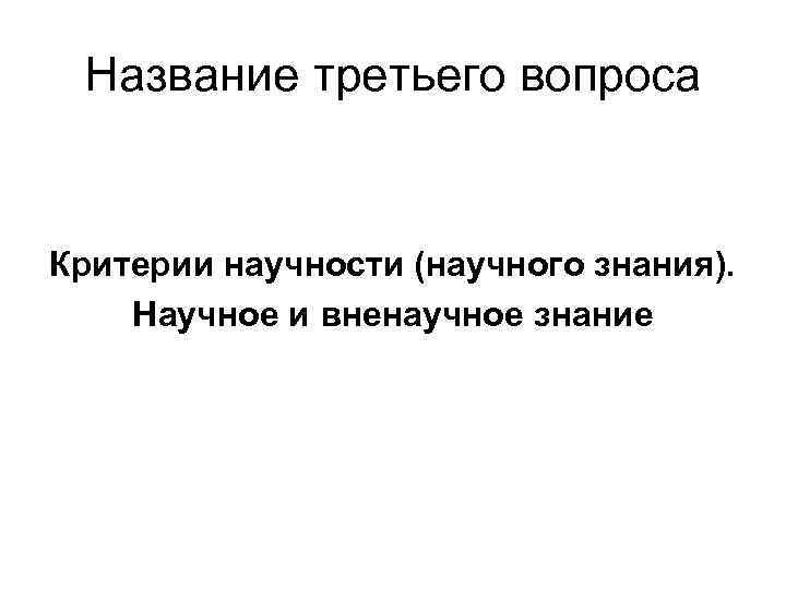  Название третьего вопроса  Критерии научности (научного знания). Научное и вненаучное знание 