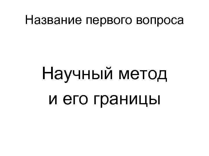 Название первого вопроса Научный метод  и его границы 