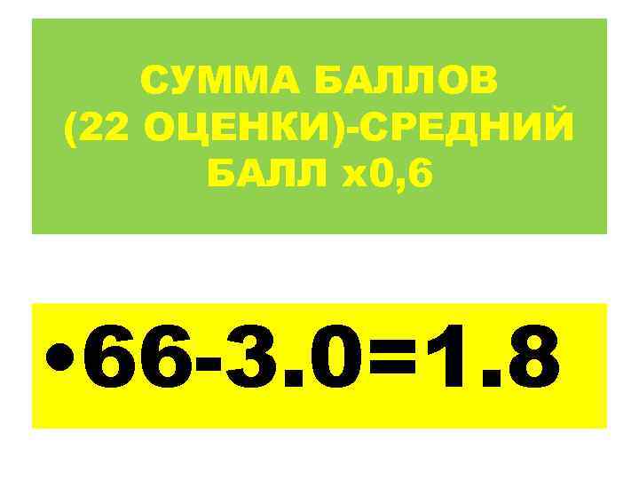   СУММА БАЛЛОВ (22 ОЦЕНКИ)-СРЕДНИЙ  БАЛЛ х0, 6 • 66 -3. 0=1.