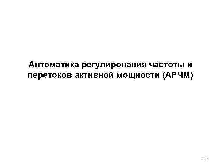 Автоматика регулирования частоты и перетоков активной мощности (АРЧМ) Автоматика регулирования частоты и перетоков активной мощности (АРЧМ)