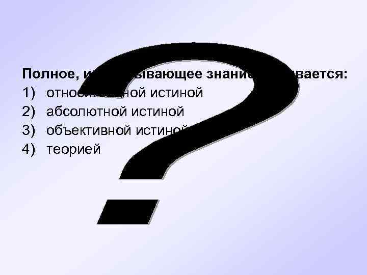 Полное, исчерпывающее знание называется: 1) относительной истиной 2) абсолютной истиной 3) объективной истиной 4)