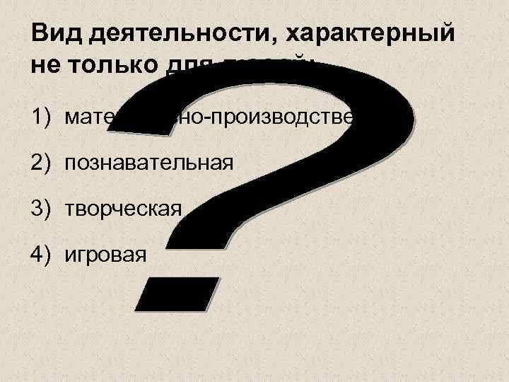 Вид деятельности, характерный не только для людей: 1) материально-производственная 2) познавательная 3) творческая 4)
