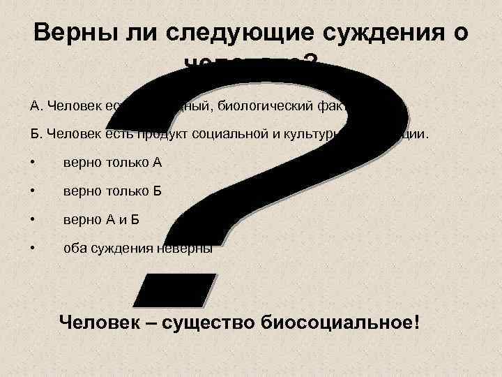 Верны ли следующие суждения о  человеке? А. Человек есть природный, биологический факт. 