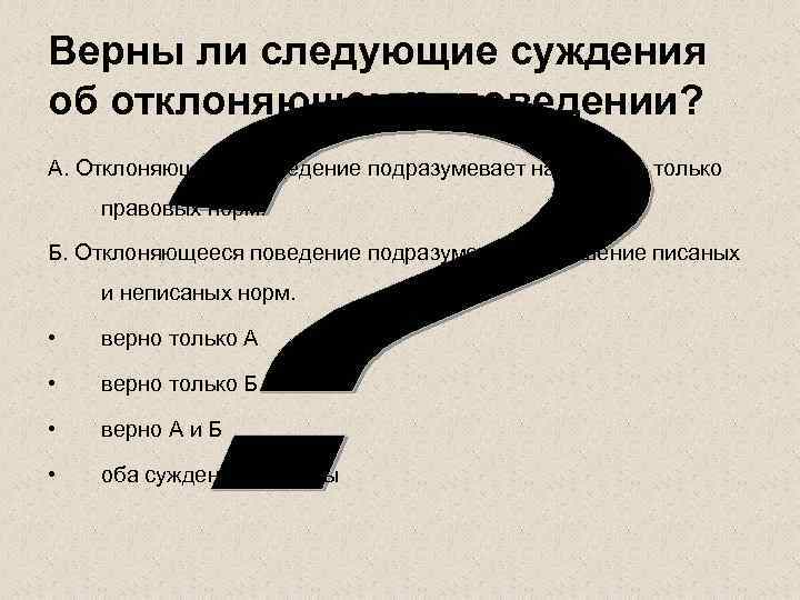 Верны ли следующие суждения об отклоняющемся поведении? А. Отклоняющееся поведение подразумевает нарушение только правовых