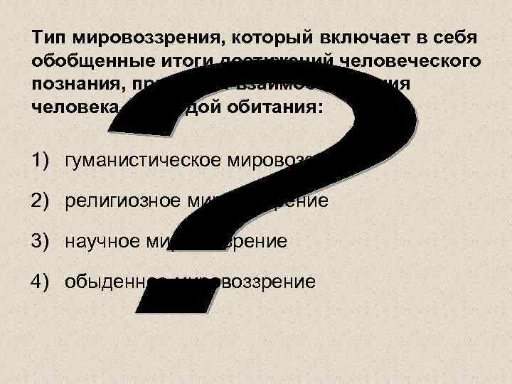 Тип мировоззрения, который включает в себя обобщенные итоги достижений человеческого познания, принципы взаимоотношения человека
