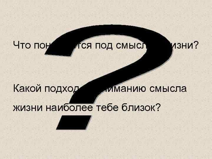 Что понимается под смыслом жизни? Какой подход к пониманию смысла жизни наиболее тебе близок?