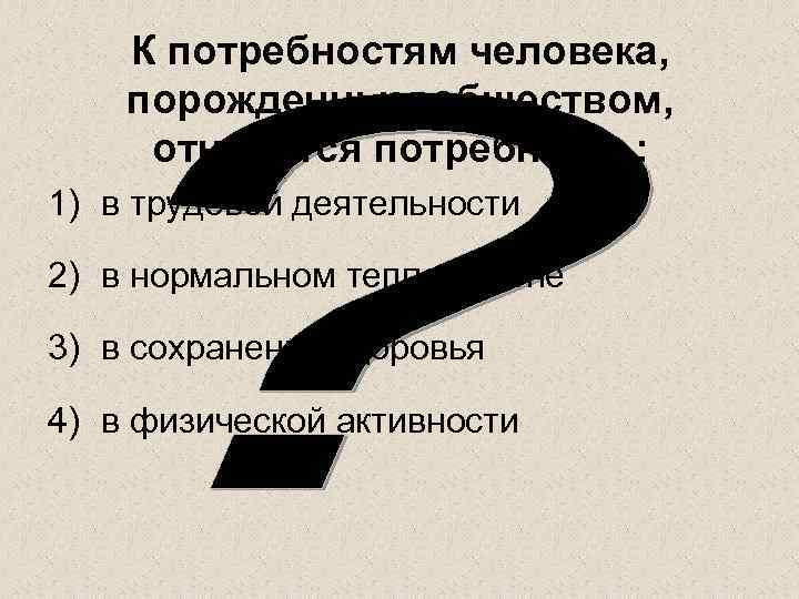   К потребностям человека, порожденным обществом,  относится потребность: 1) в трудовой деятельности