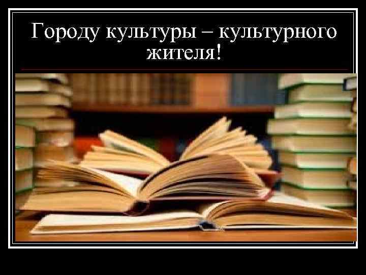 Городу культуры – культурного   жителя! 