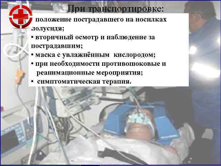    При транспортировке:  • положение пострадавшего на носилках полусидя;  •