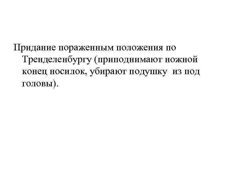 Придание пораженным положения по  Тренделенбургу (приподнимают ножной  конец носилок, убирают подушку из