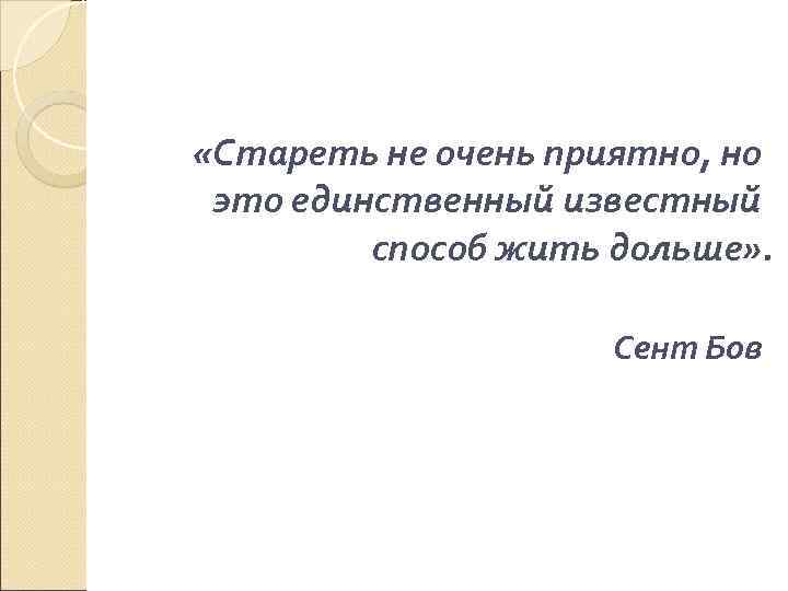  «Стареть не очень приятно, но это единственный известный   способ жить дольше»