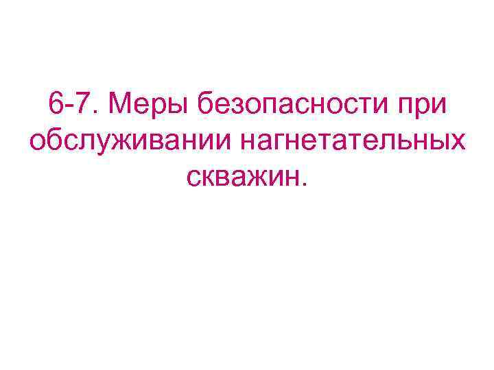  6 -7. Меры безопасности при обслуживании нагнетательных  скважин. 