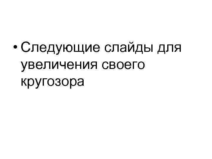  • Следующие слайды для  увеличения своего  кругозора 