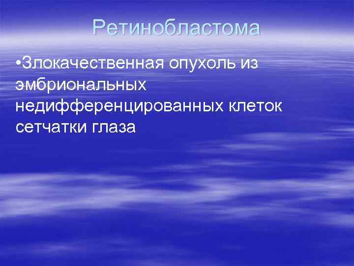   Ретинобластома • Злокачественная опухоль из эмбриональных недифференцированных клеток сетчатки глаза 