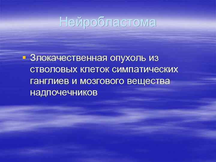   Нейробластома § Злокачественная опухоль из  стволовых клеток симпатических  ганглиев и