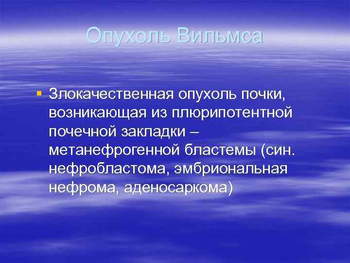  Опухоль Вильмса § Злокачественная опухоль почки,  возникающая из плюрипотентной  почечной закладки