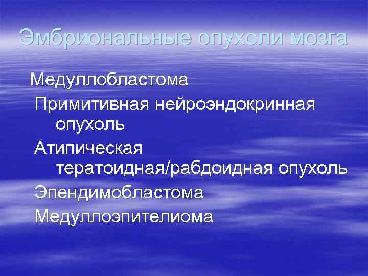 Эмбриональные опухоли мозга Медуллобластома Примитивная нейроэндокринная  опухоль Атипическая  тератоидная/рабдоидная опухоль Эпендимобластома Медуллоэпителиома