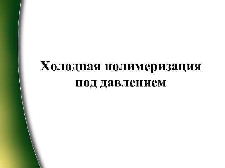 Холодная полимеризация под давлением 