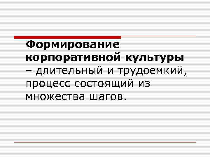Формирование корпоративной культуры – длительный и трудоемкий, процесс состоящий из множества шагов. 