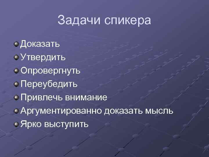   Задачи спикера Доказать Утвердить Опровергнуть Переубедить Привлечь внимание Аргументированно доказать мысль Ярко