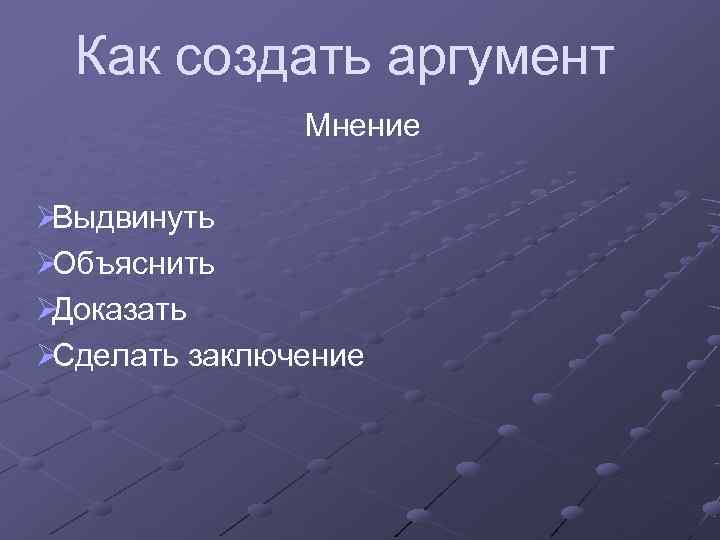  Как создать аргумент    Мнение ØВыдвинуть ØОбъяснить ØДоказать ØСделать заключение 