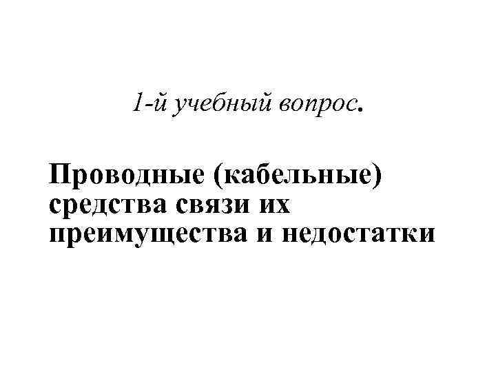 1 -й учебный вопрос. Проводные (кабельные) средства связи их преимущества и недостатки 1 -й учебный вопрос. Проводные (кабельные) средства связи их преимущества и недостатки