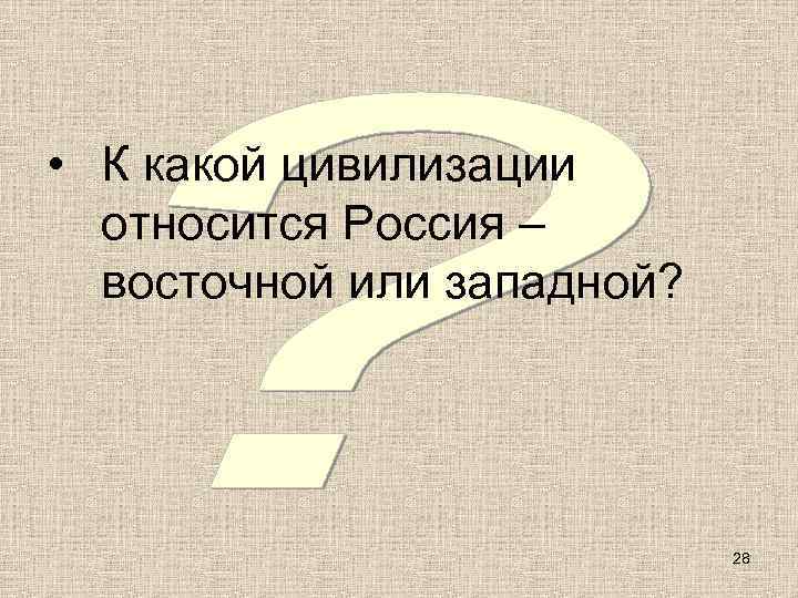  • К какой цивилизации  относится Россия –  восточной или западной? 
