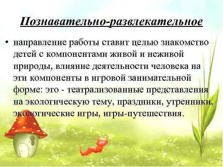   Познавательно-развлекательное • направление работы ставит целью знакомство  детей с компонентами живой