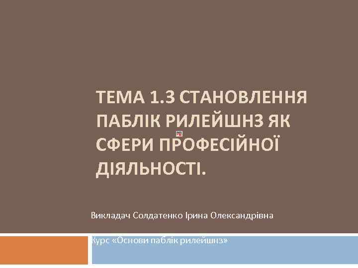  ТЕМА 1. 3 СТАНОВЛЕННЯ ПАБЛІК РИЛЕЙШНЗ ЯК СФЕРИ ПРОФЕСІЙНОЇ ДІЯЛЬНОСТІ.  Викладач Солдатенко