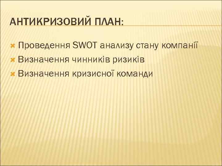 АНТИКРИЗОВИЙ ПЛАН: Проведення SWOT анализу стану компанії  Визначення чинників ризиків  Визначення кризисної