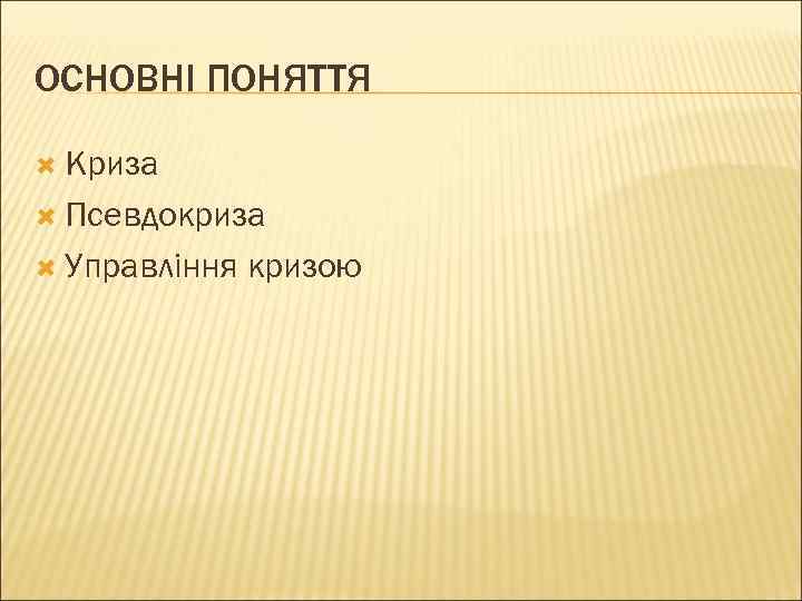 ОСНОВНІ ПОНЯТТЯ  Криза  Псевдокриза  Управління  кризою 