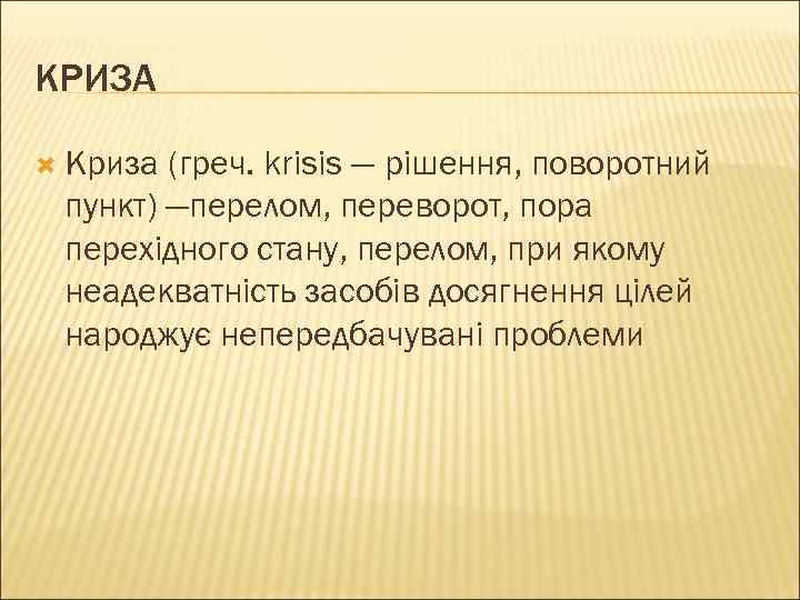 КРИЗА  Криза (греч. krisis — рішення, поворотний пункт) —перелом, переворот, пора перехідного стану,