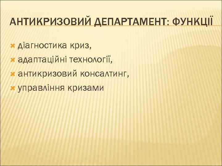 АНТИКРИЗОВИЙ ДЕПАРТАМЕНТ: ФУНКЦІЇ  діагностика криз,  адаптаційні технології, антикризовий консалтинг, управління кризами 