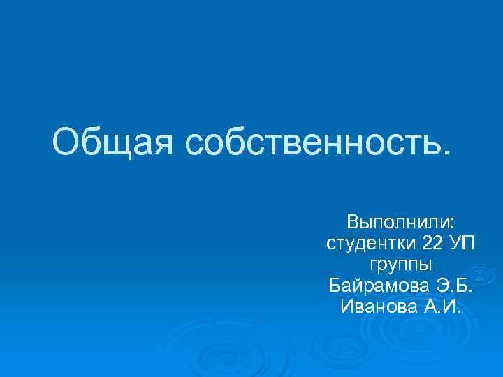 Общая собственность.   Выполнили:    студентки 22 УП   группы
